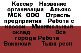 Кассир › Название организации ­ Альянс-МСК, ООО › Отрасль предприятия ­ Работа с кассой › Минимальный оклад ­ 35 000 - Все города Работа » Вакансии   . Тыва респ.